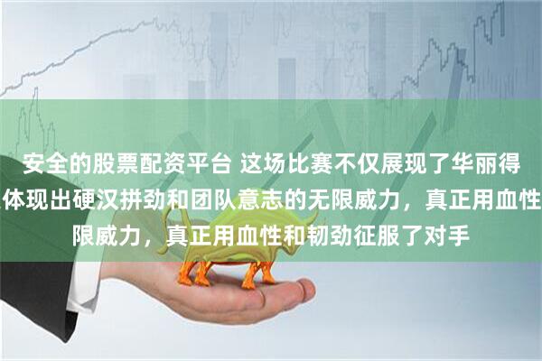 安全的股票配资平台 这场比赛不仅展现了华丽得分和炫酷扣篮，更体现出硬汉拼劲和团队意志的无限威力，真正用血性和韧劲征服了对手