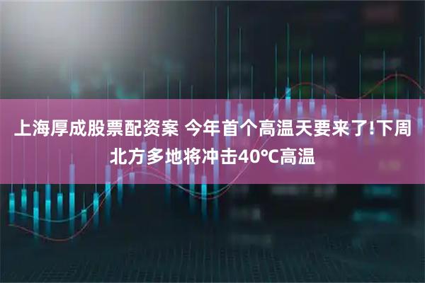 上海厚成股票配资案 今年首个高温天要来了!下周北方多地将冲击40℃高温
