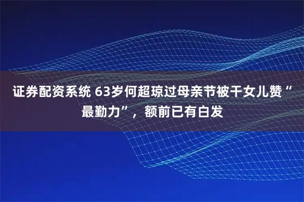 证券配资系统 63岁何超琼过母亲节被干女儿赞“最勤力”，额前已有白发