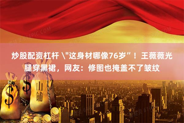 炒股配资杠杆 ＂这身材哪像76岁”！王薇薇光腿穿黑裙，网友：修图也掩盖不了皱纹