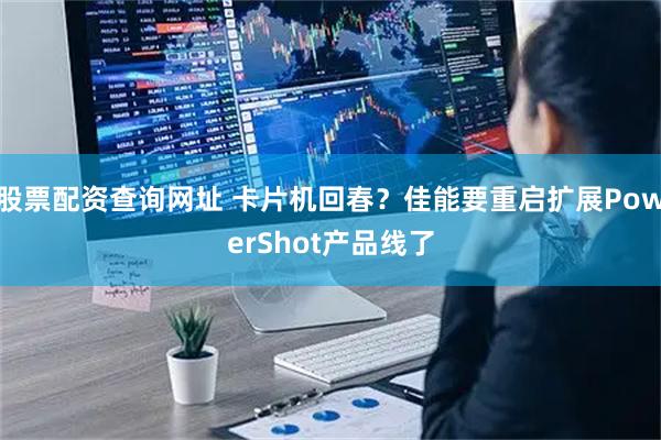 股票配资查询网址 卡片机回春？佳能要重启扩展PowerShot产品线了