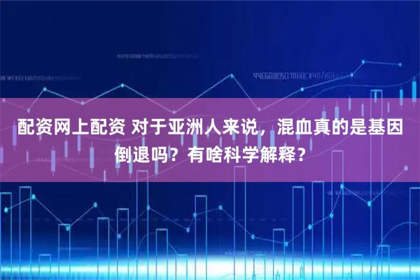 配资网上配资 对于亚洲人来说，混血真的是基因倒退吗？有啥科学解释？