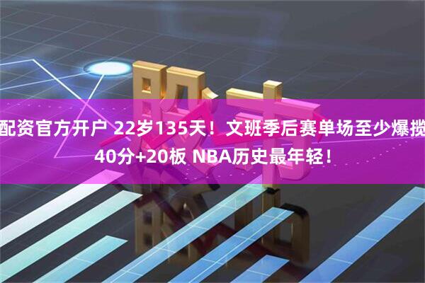 配资官方开户 22岁135天！文班季后赛单场至少爆揽40分+20板 NBA历史最年轻！