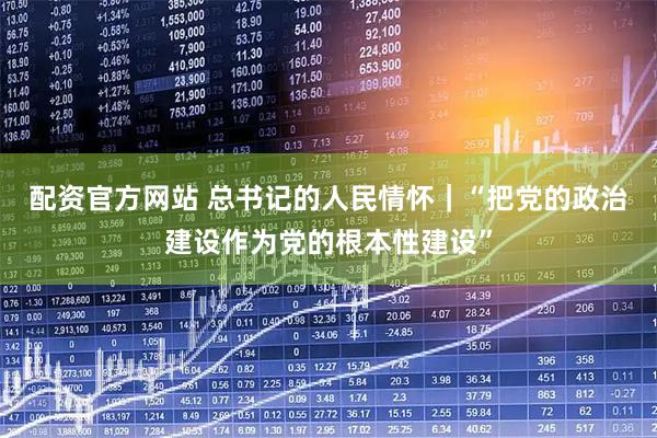 配资官方网站 总书记的人民情怀｜“把党的政治建设作为党的根本性建设”