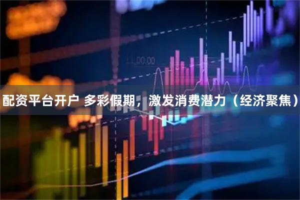 配资平台开户 多彩假期,激发消费潜力(经济聚焦)