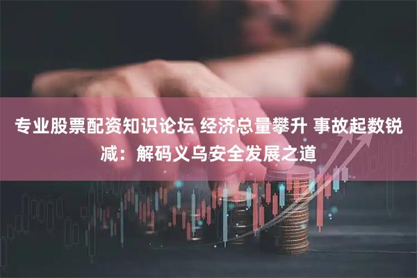 专业股票配资知识论坛 经济总量攀升 事故起数锐减:解码义乌安全发展之道
